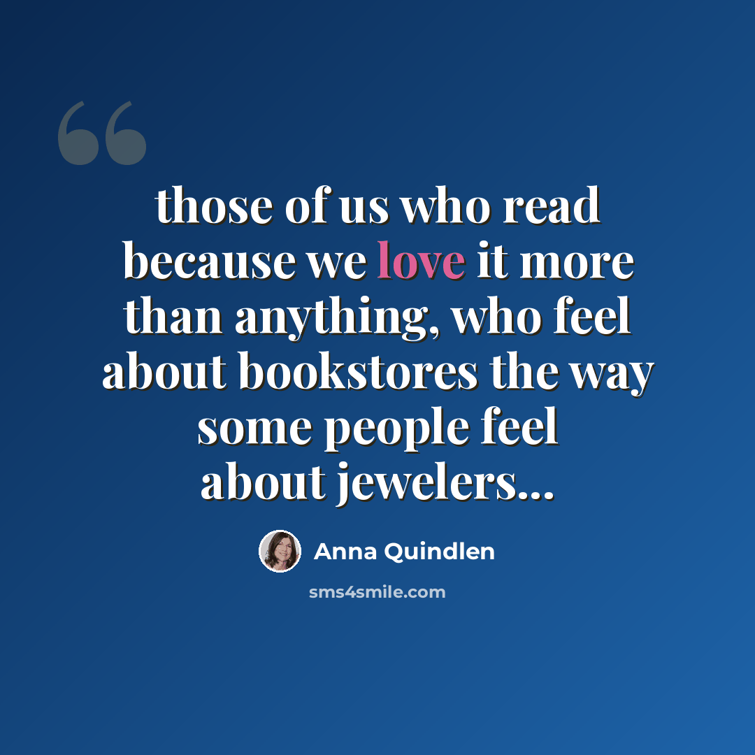 “those of us who read because we love it more than anything, who feel about bookstores the way some people feel about jewelers...” quote by Anna Quindlen