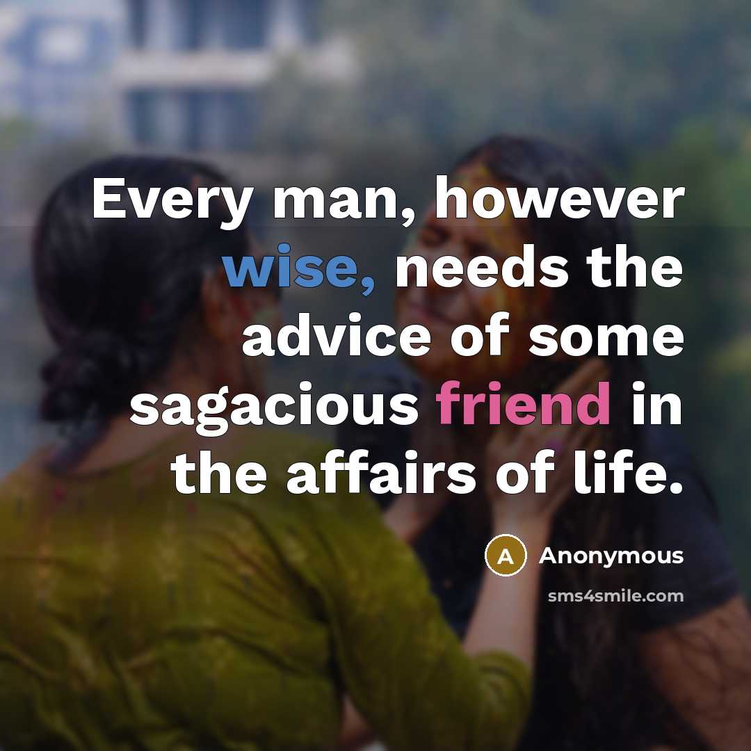 “Every man, however wise, needs the advice of some sagacious friend in the affairs of life.” quote by Anonymous