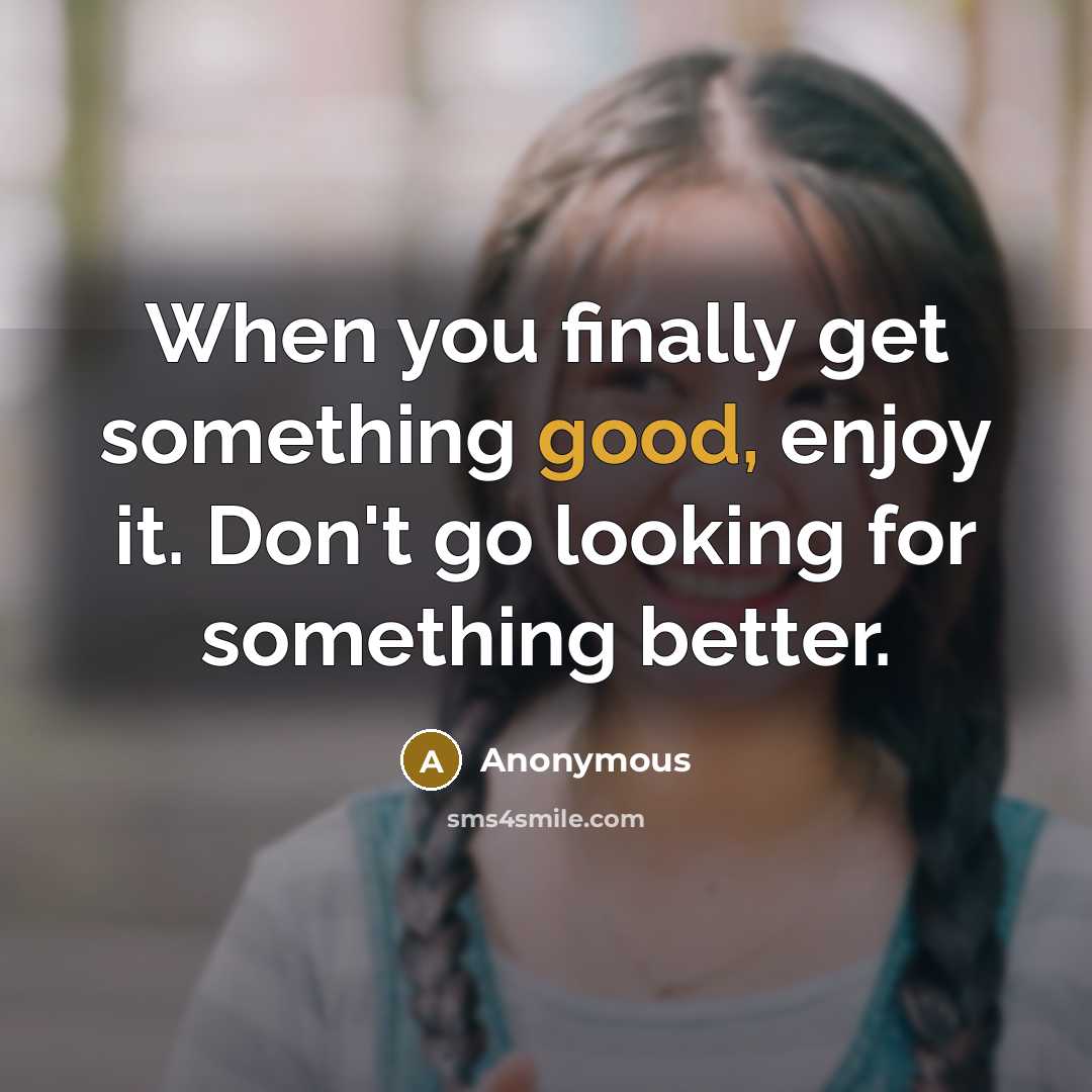 “When you finally get something good, enjoy it. Don't go looking for something better.” quote by Anonymous