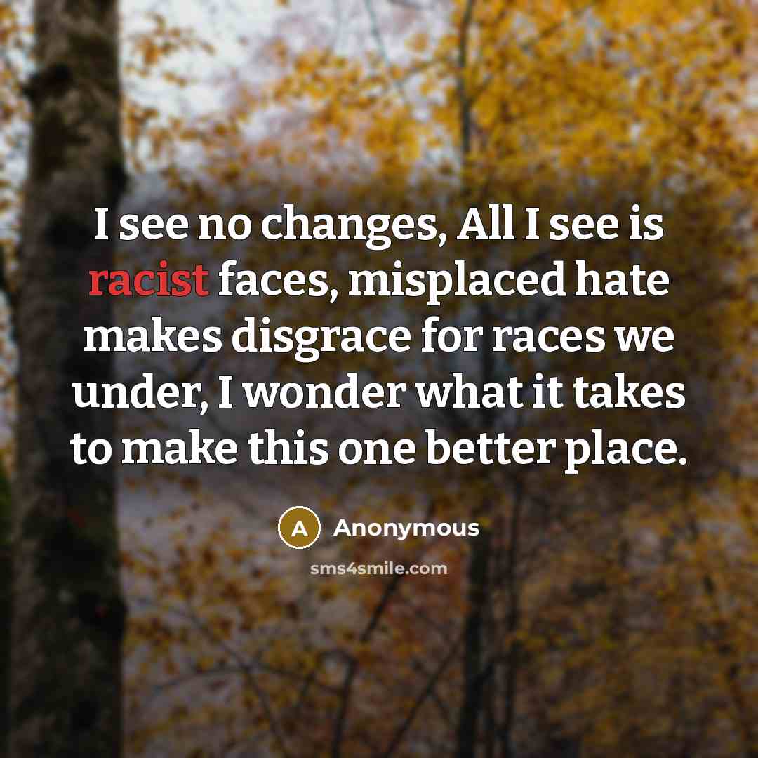 “I see no changes, All I see is racist faces, misplaced hate makes disgrace for races we under, I wonder what it takes to make this one better place.” quote by Anonymous