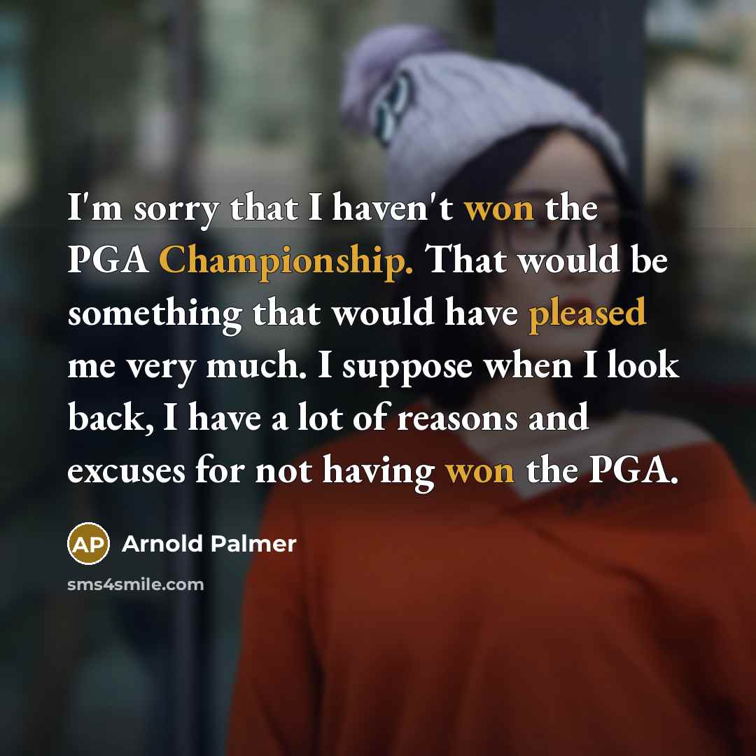 “I'm sorry that I haven't won the PGA Championship. That would be something that would have pleased me very much. I suppose when I look back, I have a lot of reasons and excuses for not having won the PGA.” quote by Arnold Palmer