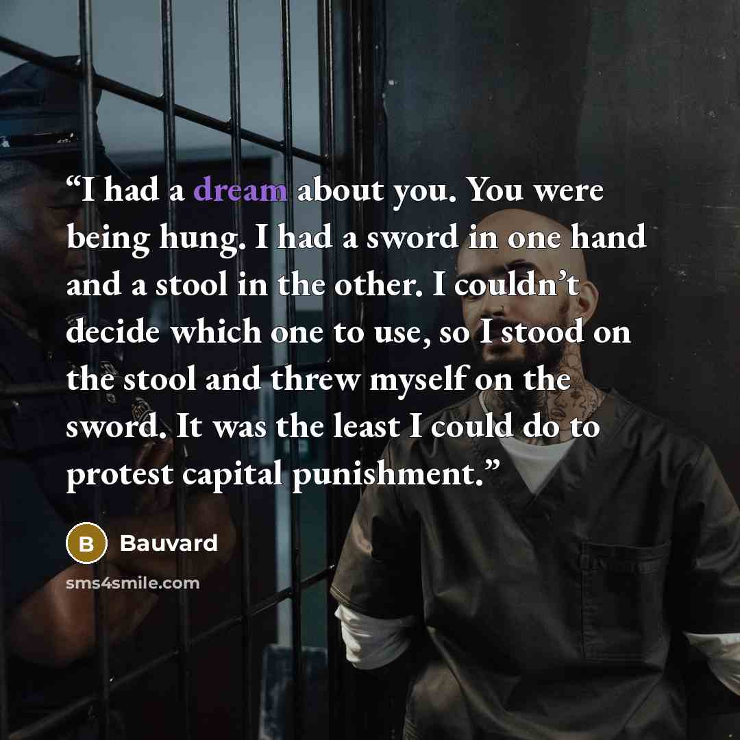 “I had a dream about you. You were being hung. I had a sword in one hand and a stool in the other. I couldn’t decide which one to use, so I stood on the stool and threw myself on the sword. It was the least I could do to protest capital punishment.” quote by Bauvard