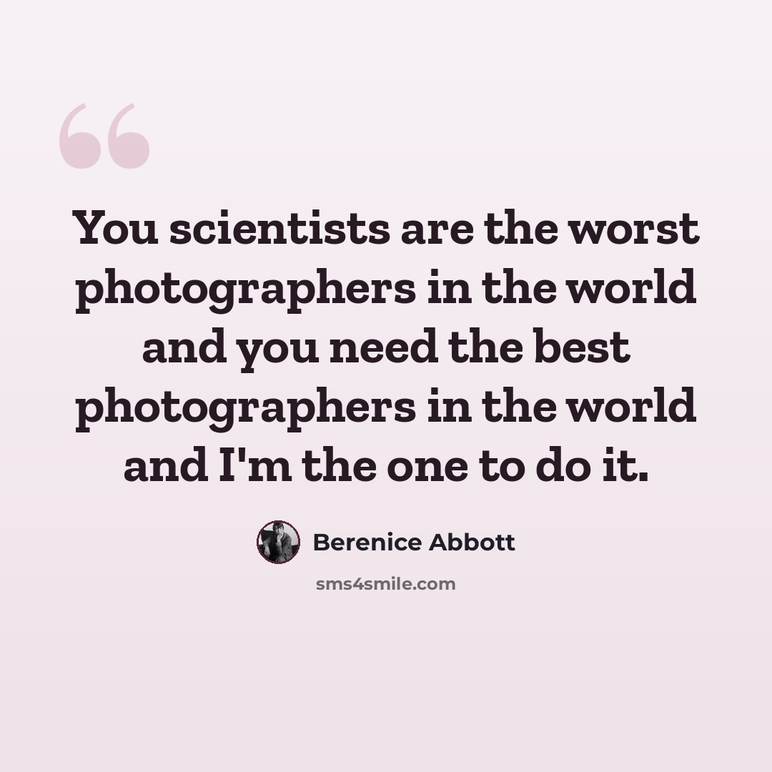 “You scientists are the worst photographers in the world and you need the best photographers in the world and I'm the one to do it.” quote by Berenice Abbott
