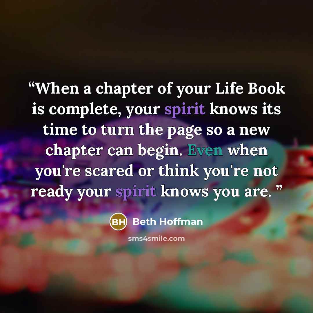 “When a chapter of your Life Book is complete, your spirit knows its time to turn the page so a new chapter can begin. Even when you're scared or think you're not ready your spirit knows you are.” quote by Beth Hoffman