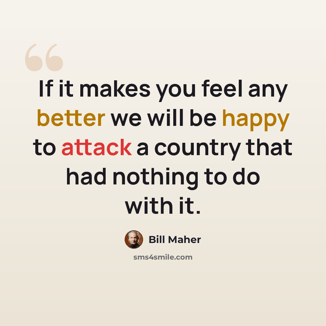 “If it makes you feel any better we will be happy to attack a country that had nothing to do with it.” quote by Bill Maher