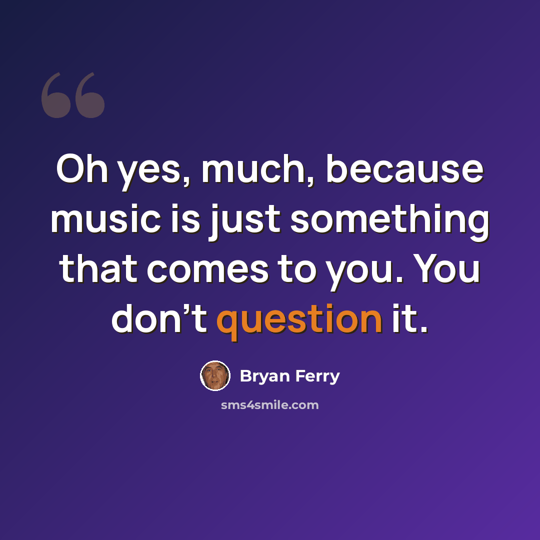 “Oh yes, much, because music is just something that comes to you. You don't question it.” quote by Bryan Ferry