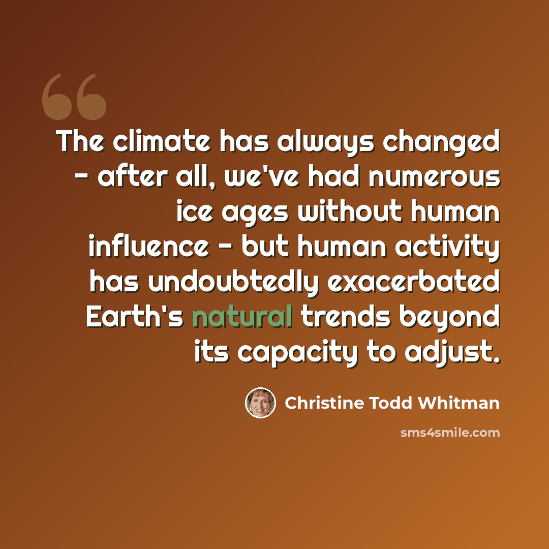 “The climate has always changed - after all, we've had numerous ice ages without human influence - but human activity has undoubtedly exacerbated Earth's natural trends beyond its capacity to adjust.” quote by Christine Todd Whitman