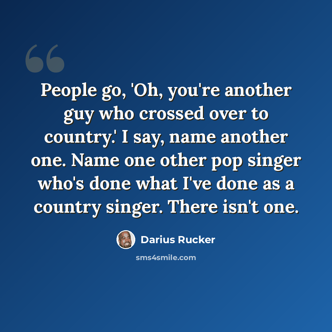 “People go, 'Oh, you're another guy who crossed over to country.' I say, name another one. Name one other pop singer who's done what I've done as a country singer. There isn't one.” quote by Darius Rucker