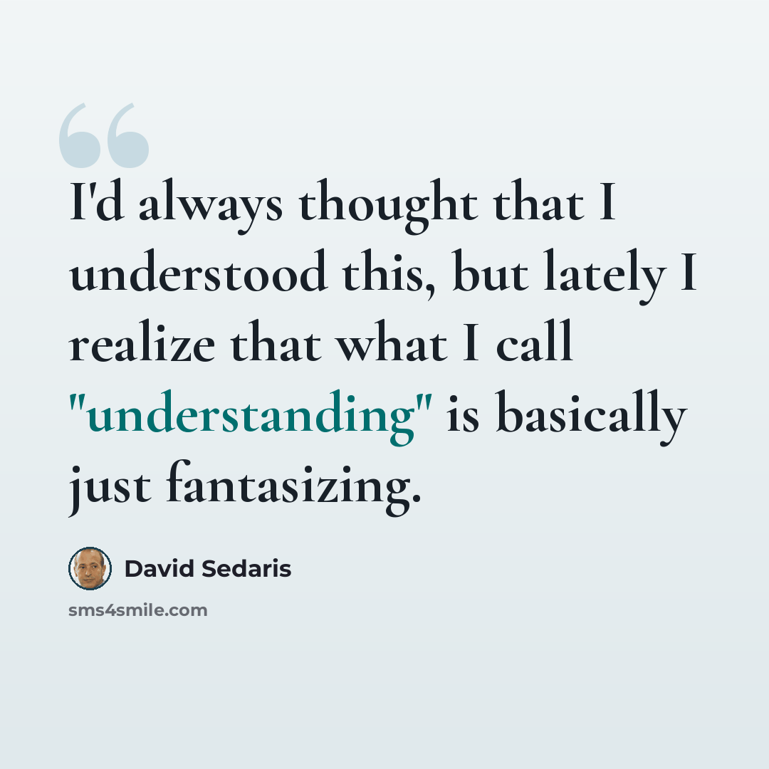 “I'd always thought that I understood this, but lately I realize that what I call "understanding" is basically just fantasizing.” quote by David Sedaris