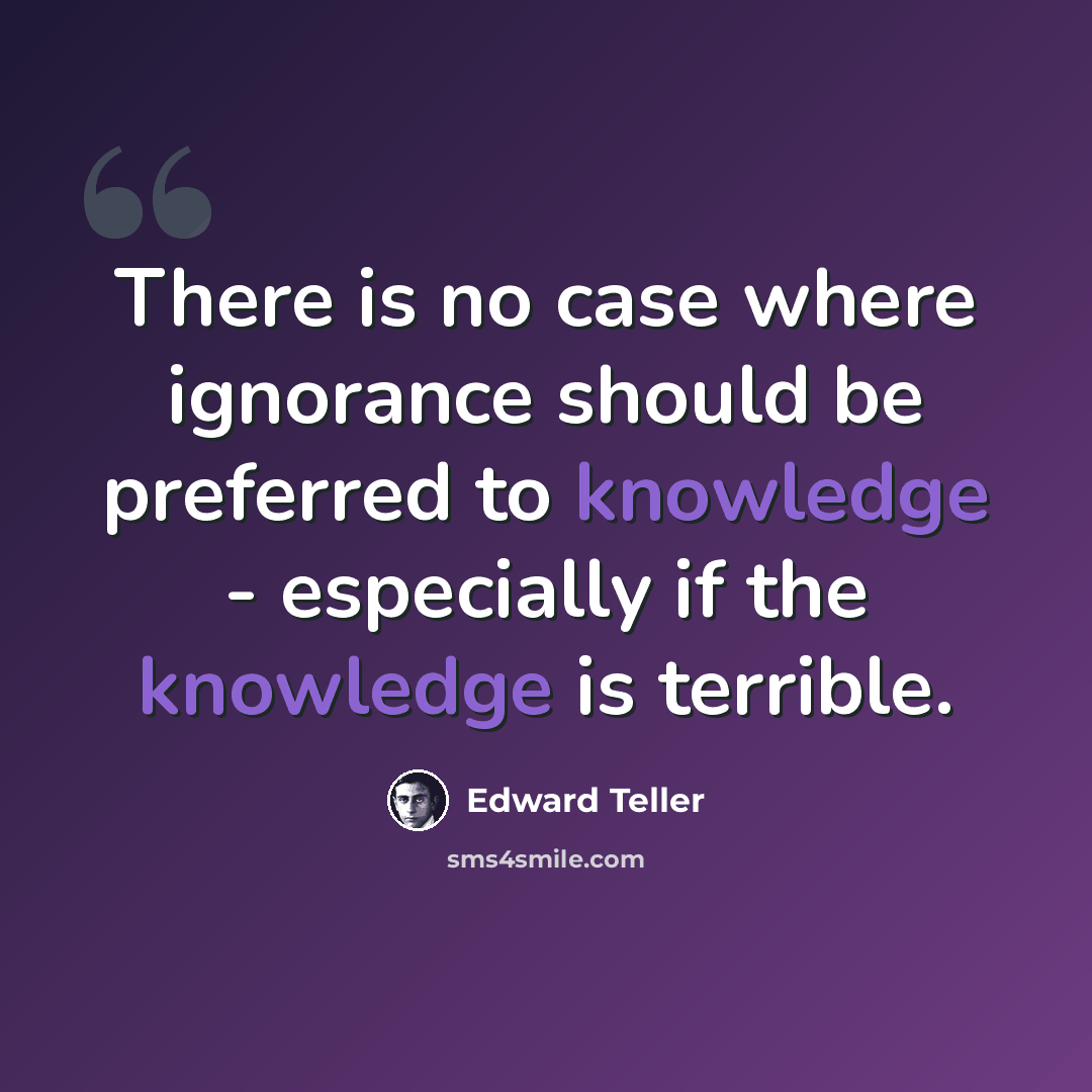 “There is no case where ignorance should be preferred to knowledge - especially if the knowledge is terrible.” quote by Edward Teller