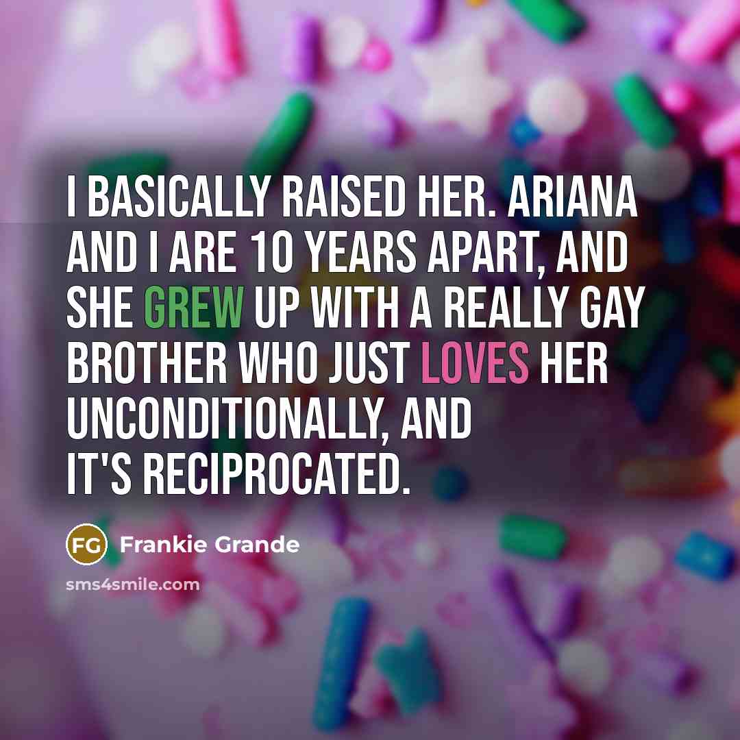 “I basically raised her. Ariana and I are 10 years apart, and she grew up with a really gay brother who just loves her unconditionally, and it's reciprocated.” quote by Frankie Grande