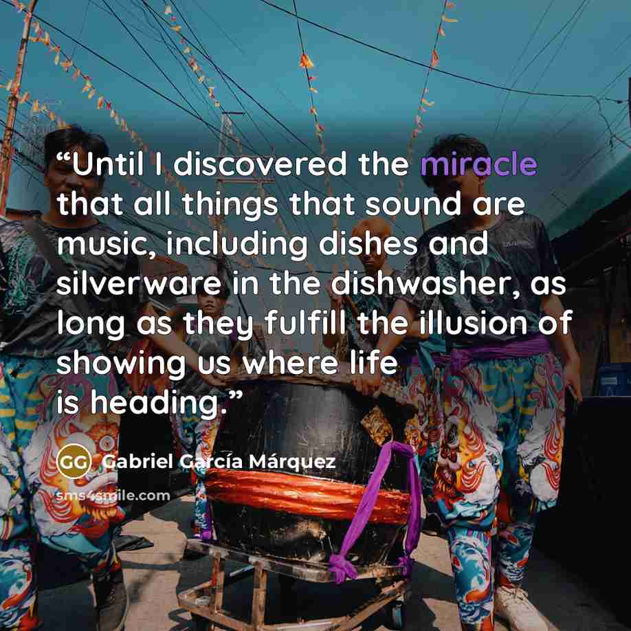“Until I discovered the miracle that all things that sound are music, including dishes and silverware in the dishwasher, as long as they fulfill the illusion of showing us where life is heading.” quote by Gabriel García Márquez