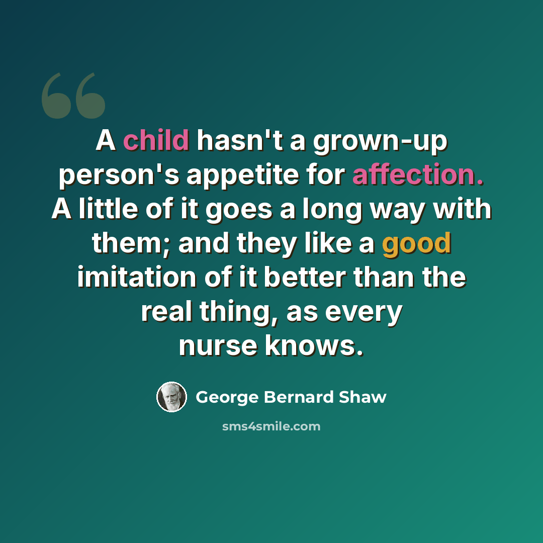 “A child hasn't a grown-up person's appetite for affection. A little of it goes a long way with them; and they like a good imitation of it better than the real thing, as every nurse knows.” quote by George Bernard Shaw