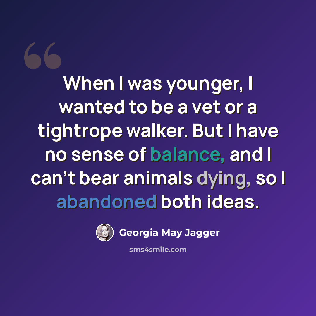 “When I was younger, I wanted to be a vet or a tightrope walker. But I have no sense of balance, and I can't bear animals dying, so I abandoned both ideas.” quote by Georgia May Jagger
