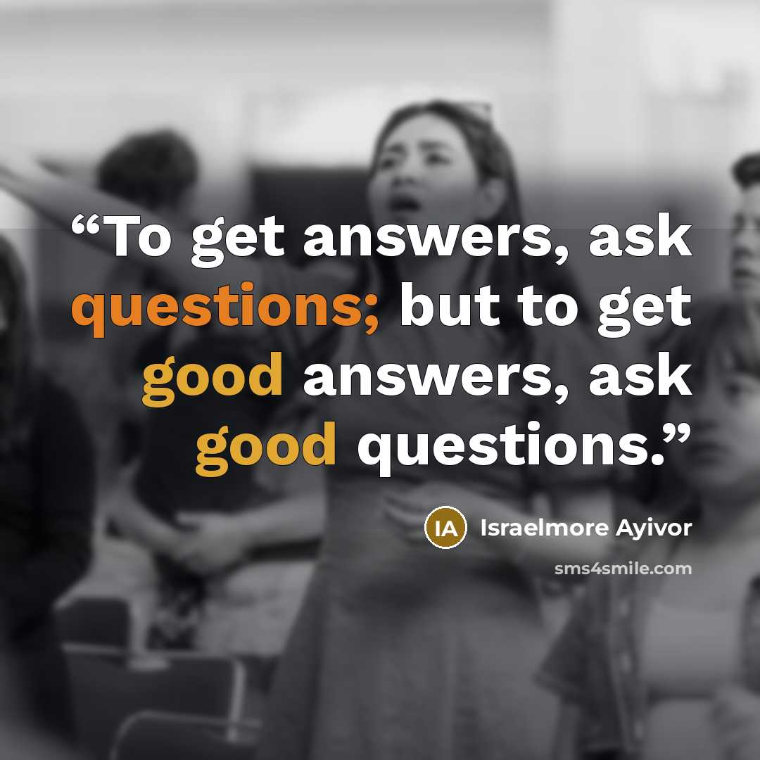 “To get answers, ask questions; but to get good answers, ask good questions.” quote by Israelmore Ayivor