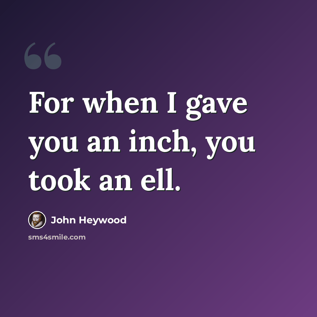 “For when I gave you an inch, you took an ell.” quote by John Heywood
