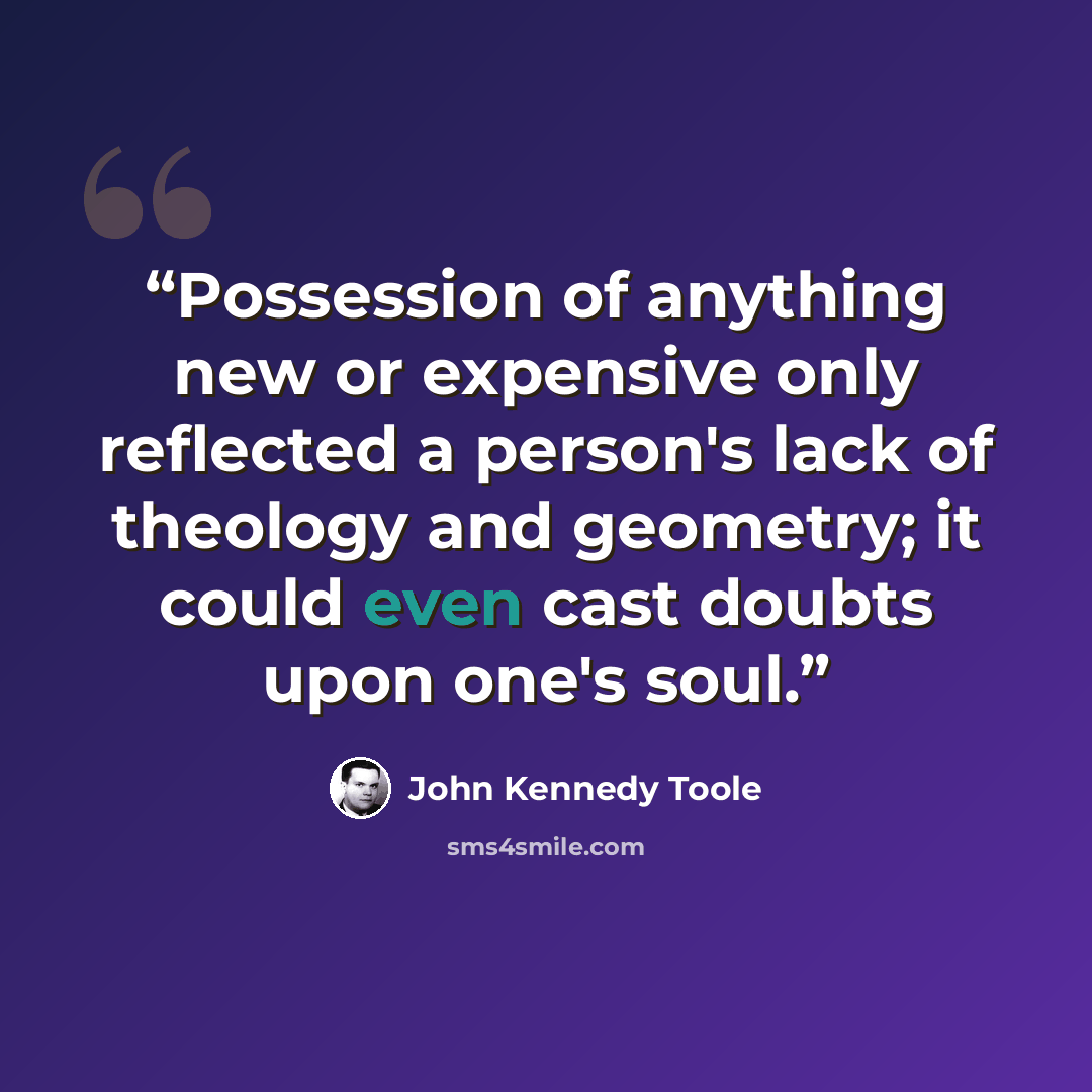 “Possession of anything new or expensive only reflected a person's lack of theology and geometry; it could even cast doubts upon one's soul.” quote by John Kennedy Toole