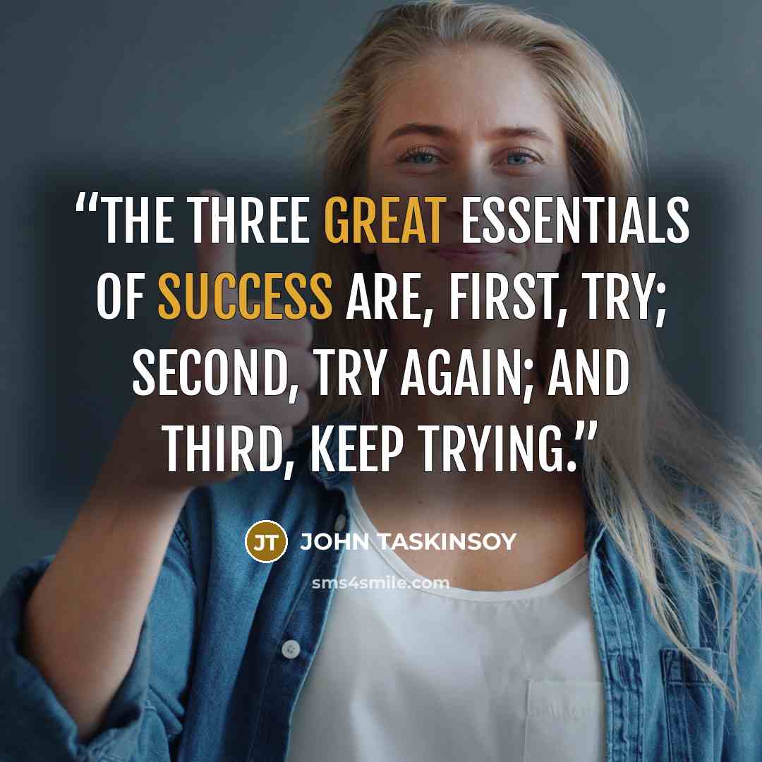 “The three great essentials of success are, first, try; second, try again; and third, keep trying.” quote by JOHN TASKINSOY