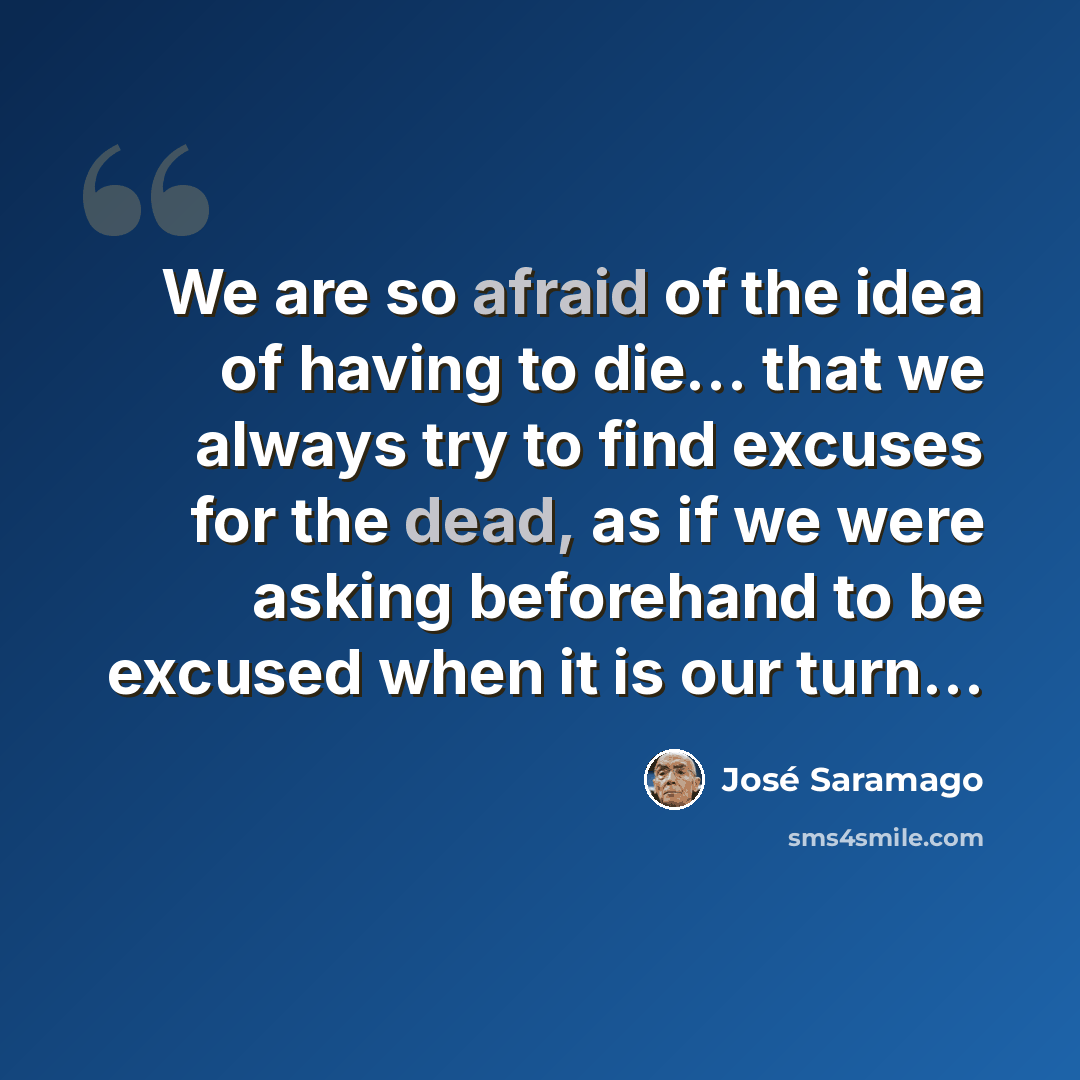 “We are so afraid of the idea of having to die… that we always try to find excuses for the dead, as if we were asking beforehand to be excused when it is our turn…” quote by Jose Saramago