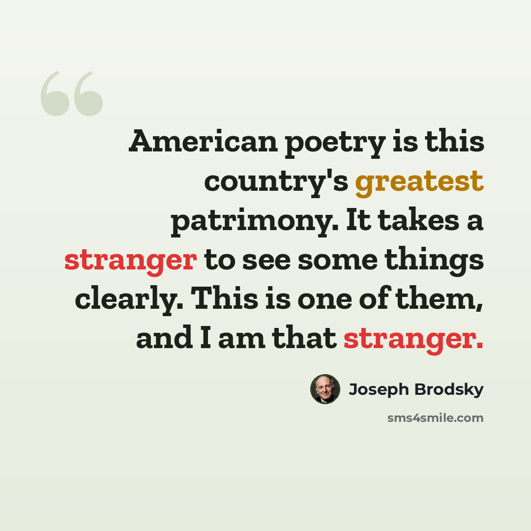 “American poetry is this country's greatest patrimony. It takes a stranger to see some things clearly. This is one of them, and I am that stranger.” quote by Joseph Brodsky