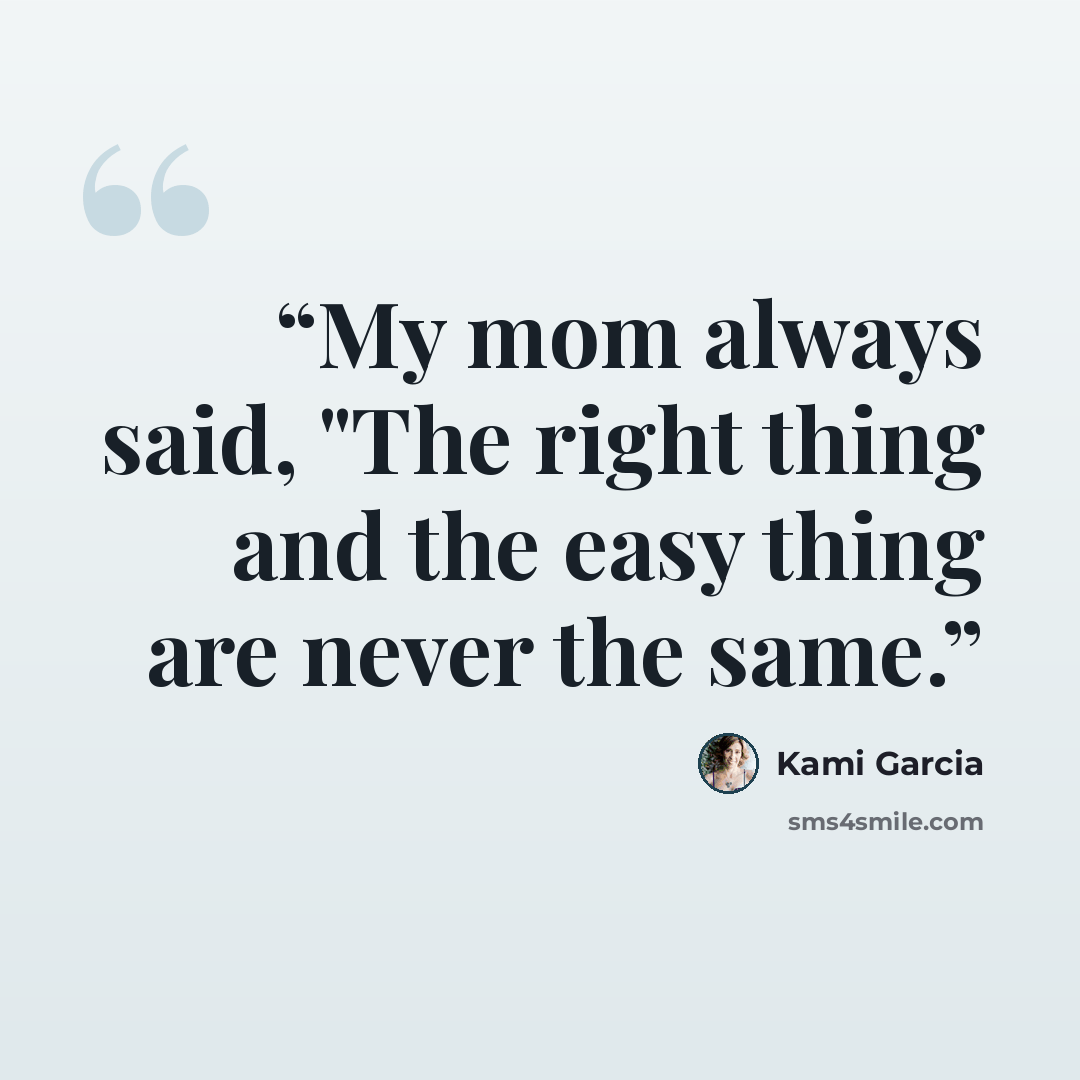 “My mom always said, "The right thing and the easy thing are never the same.” quote by Kami Garcia