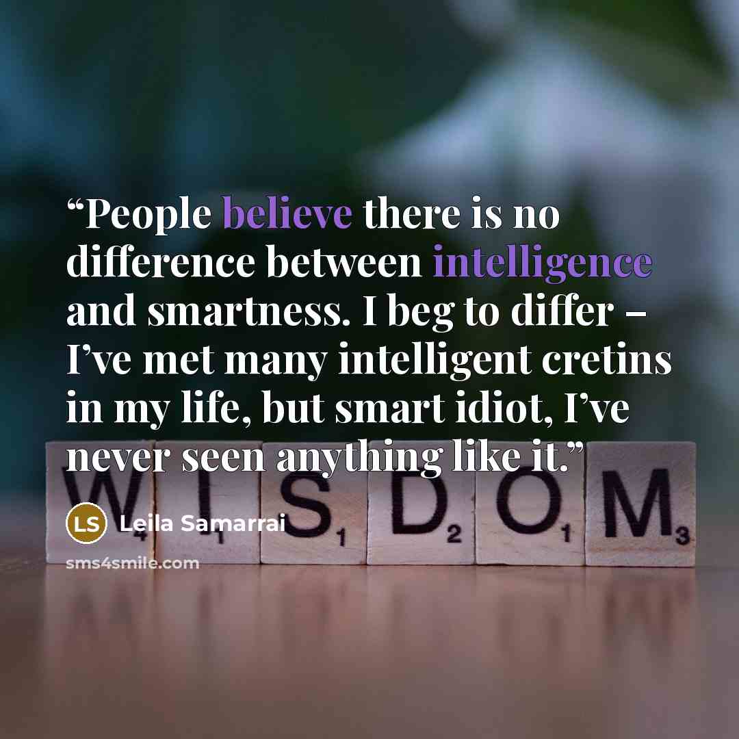 “People believe there is no difference between intelligence and smartness. I beg to differ – I’ve met many intelligent cretins in my life, but smart idiot, I’ve never seen anything like it.” quote by Leila Samarrai