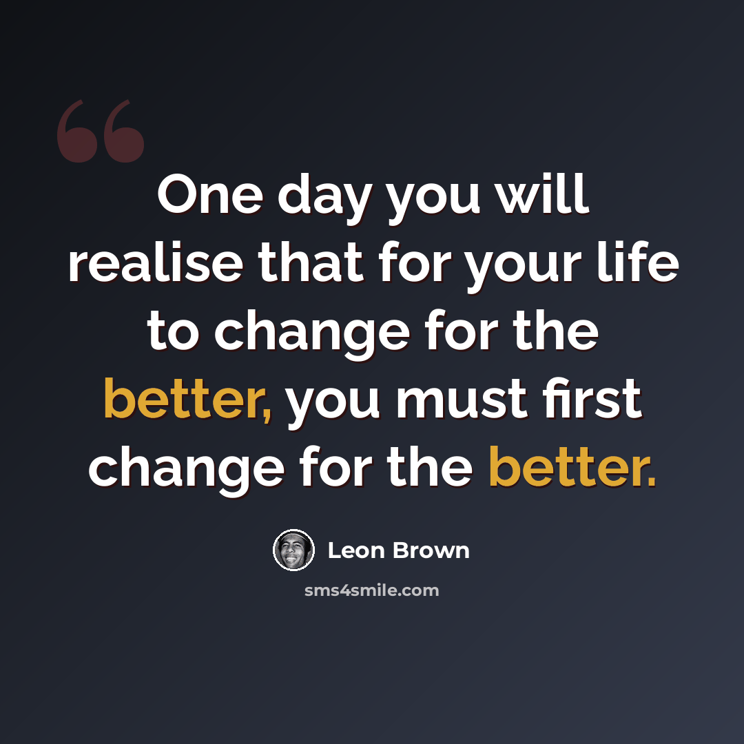 “One day you will realise that for your life to change for the better, you must first change for the better.” quote by Leon Brown
