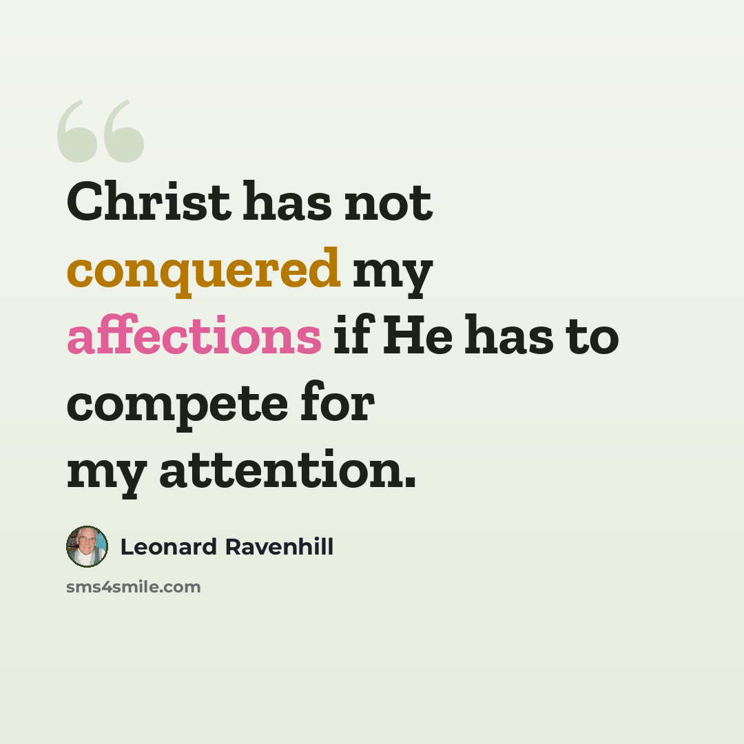 “Christ has not conquered my affections if He has to compete for my attention.” quote by Leonard Ravenhill