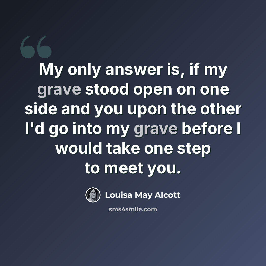 “My only answer is, if my grave stood open on one side and you upon the other I'd go into my grave before I would take one step to meet you.” quote by Louisa May Alcott