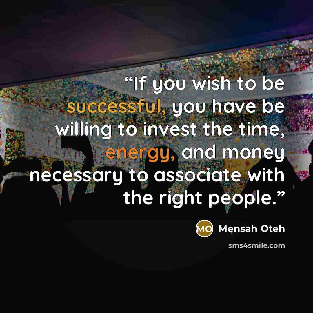 “If you wish to be successful, you have be willing to invest the time, energy, and money necessary to associate with the right people.” quote by Mensah Oteh