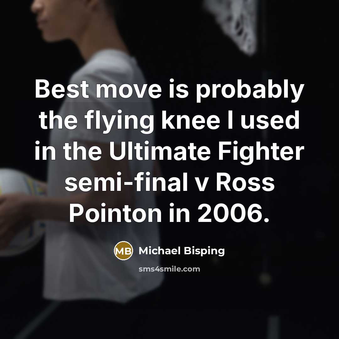 “Best move is probably the flying knee I used in the Ultimate Fighter semi-final v Ross Pointon in 2006.” quote by Michael Bisping