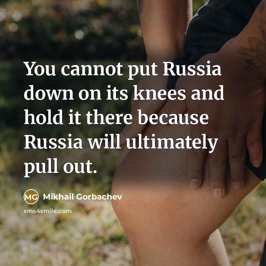 “You cannot put Russia down on its knees and hold it there because Russia will ultimately pull out.” quote by Mikhail Gorbachev