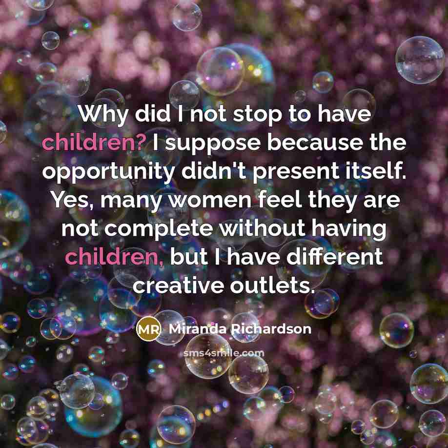 “Why did I not stop to have children? I suppose because the opportunity didn't present itself. Yes, many women feel they are not complete without having children, but I have different creative outlets.” quote by Miranda Richardson