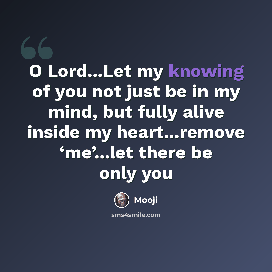 “O Lord...Let my knowing of you not just be in my mind, but fully alive inside my heart...remove ‘me’...let there be only you” quote by Mooji
