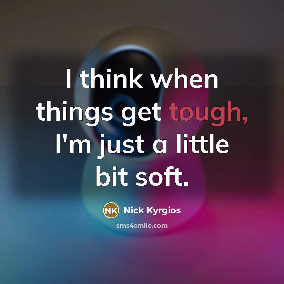 “I think when things get tough, I'm just a little bit soft.” quote by Nick Kyrgios