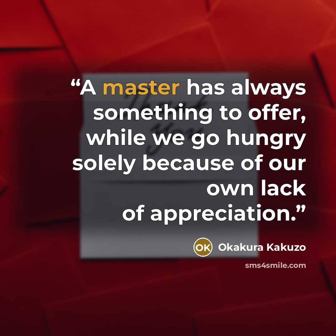 “A master has always something to offer, while we go hungry solely because of our own lack of appreciation.” quote by Okakura Kakuzo