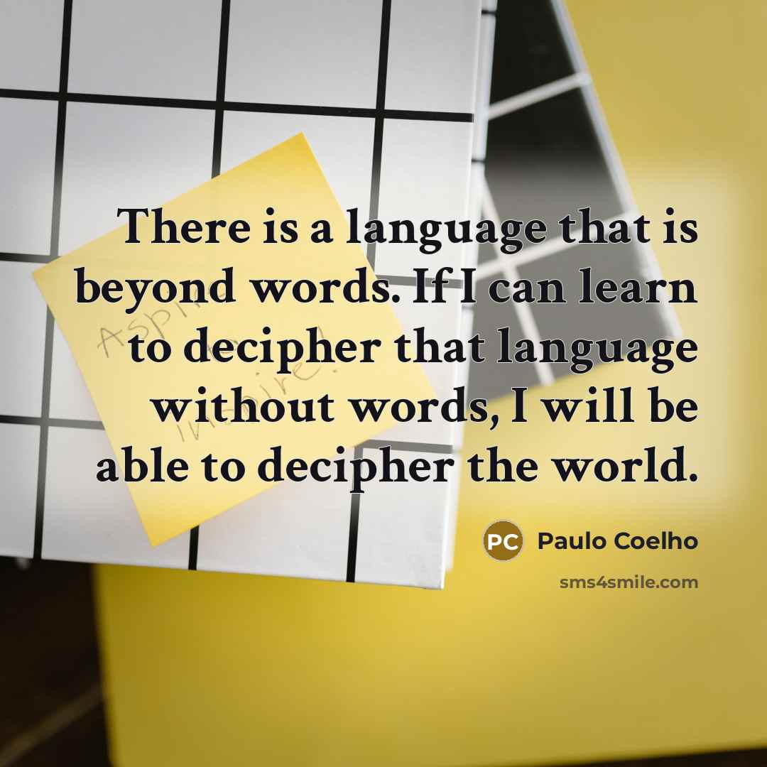 “There is a language that is beyond words. If I can learn to decipher that language without words, I will be able to decipher the world.” quote by Paulo Coelho