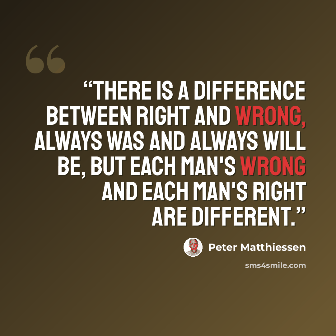 “There is a difference between right and wrong, always was and always will be, but each man's wrong and each man's right are different.” quote by Peter Matthiessen