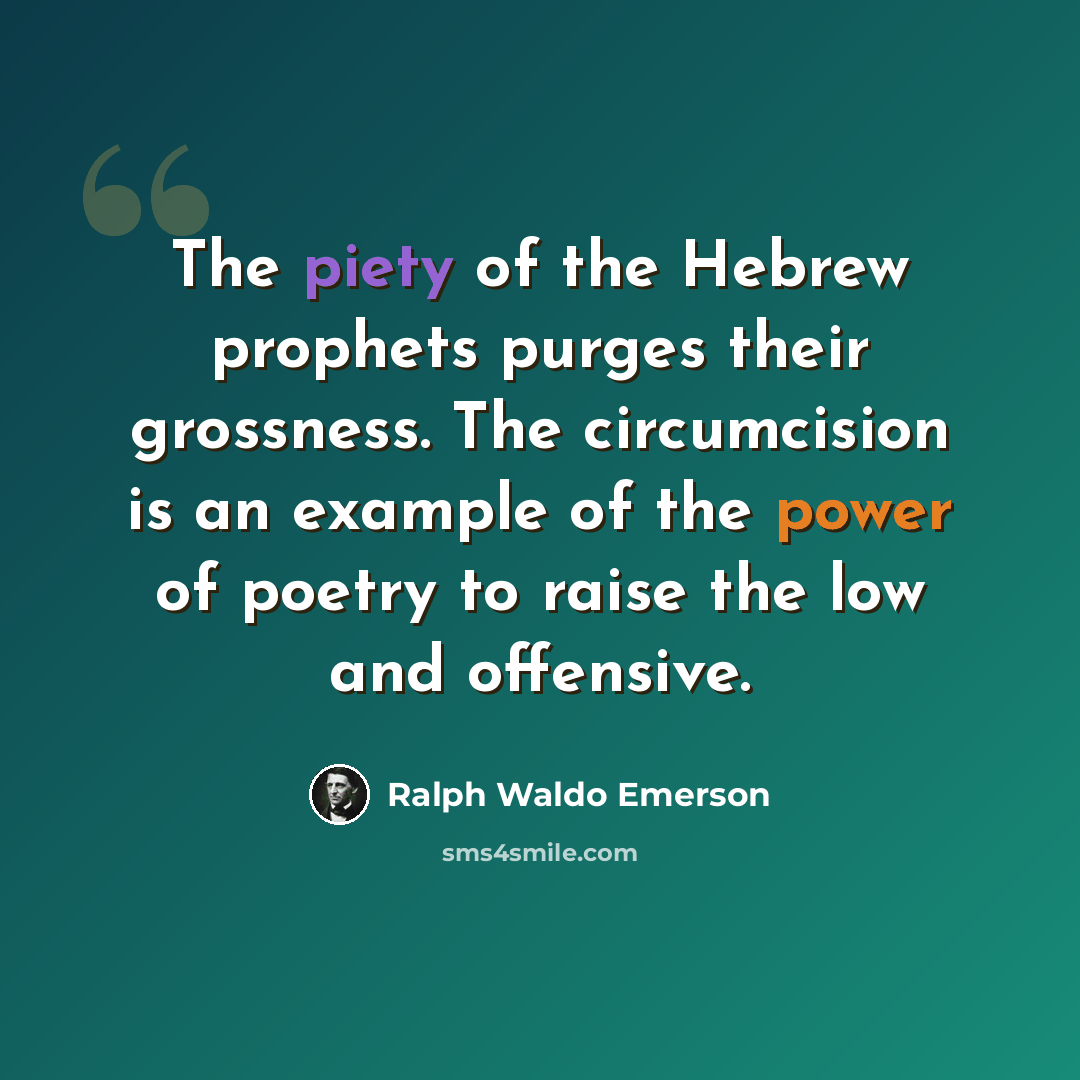“The piety of the Hebrew prophets purges their grossness. The circumcision is an example of the power of poetry to raise the low and offensive.” quote by Ralph Waldo Emerson