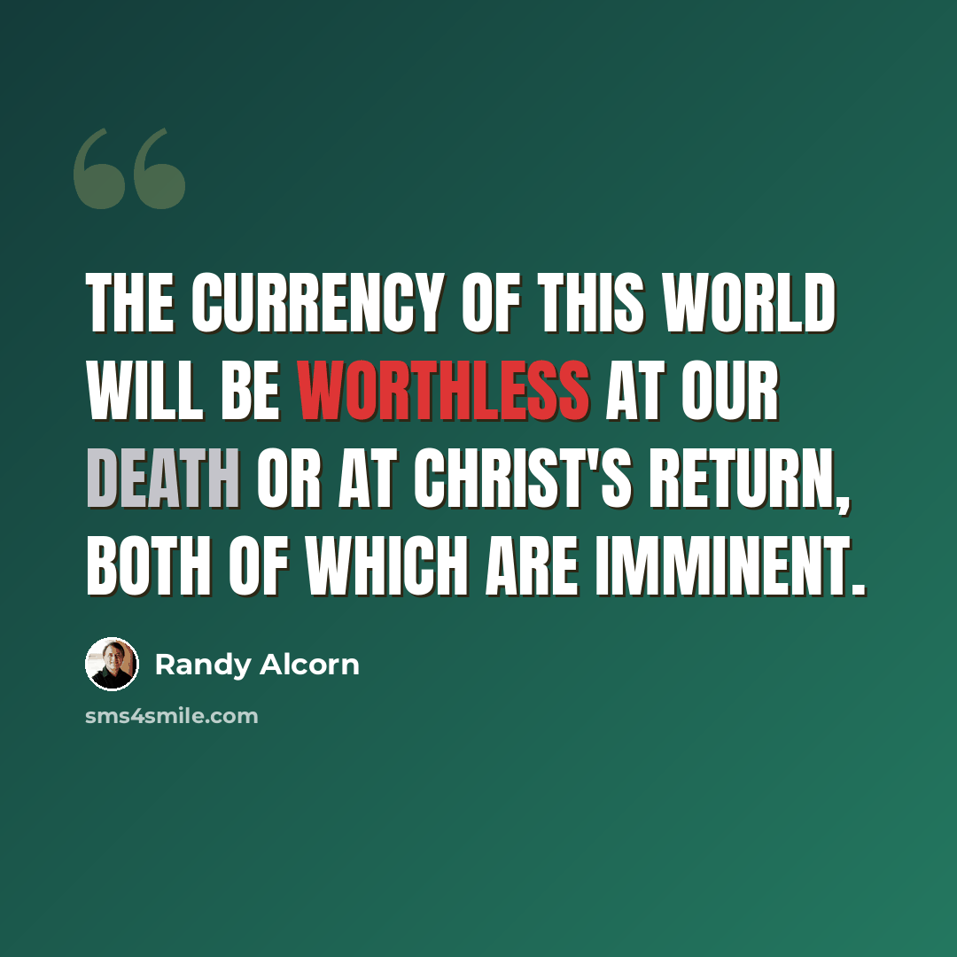“The currency of this world will be worthless at our death or at Christ's return, both of which are imminent.” quote by Randy Alcorn