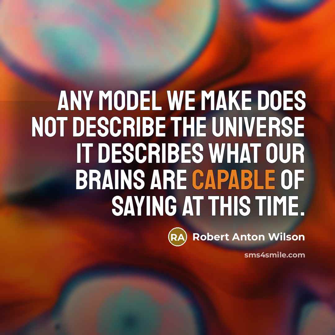 “Any model we make does not describe the universe it describes what our brains are capable of saying at this time.” quote by Robert Anton Wilson