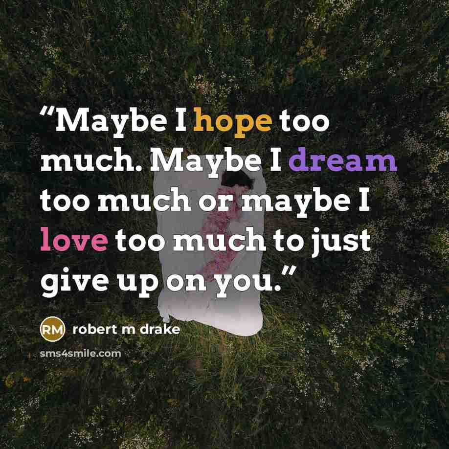 “Maybe I hope too much. Maybe I dream too much or maybe I love too much to just give up on you.” quote by robert m drake