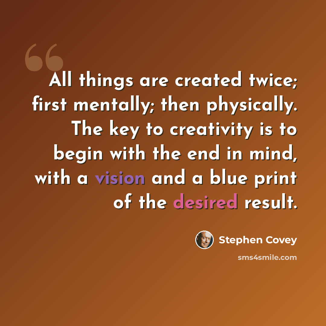 “All things are created twice; first mentally; then physically. The key to creativity is to begin with the end in mind, with a vision and a blue print of the desired result.” quote by Stephen Covey