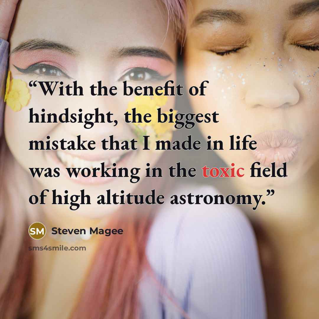 “With the benefit of hindsight, the biggest mistake that I made in life was working in the toxic field of high altitude astronomy.” quote by Steven Magee
