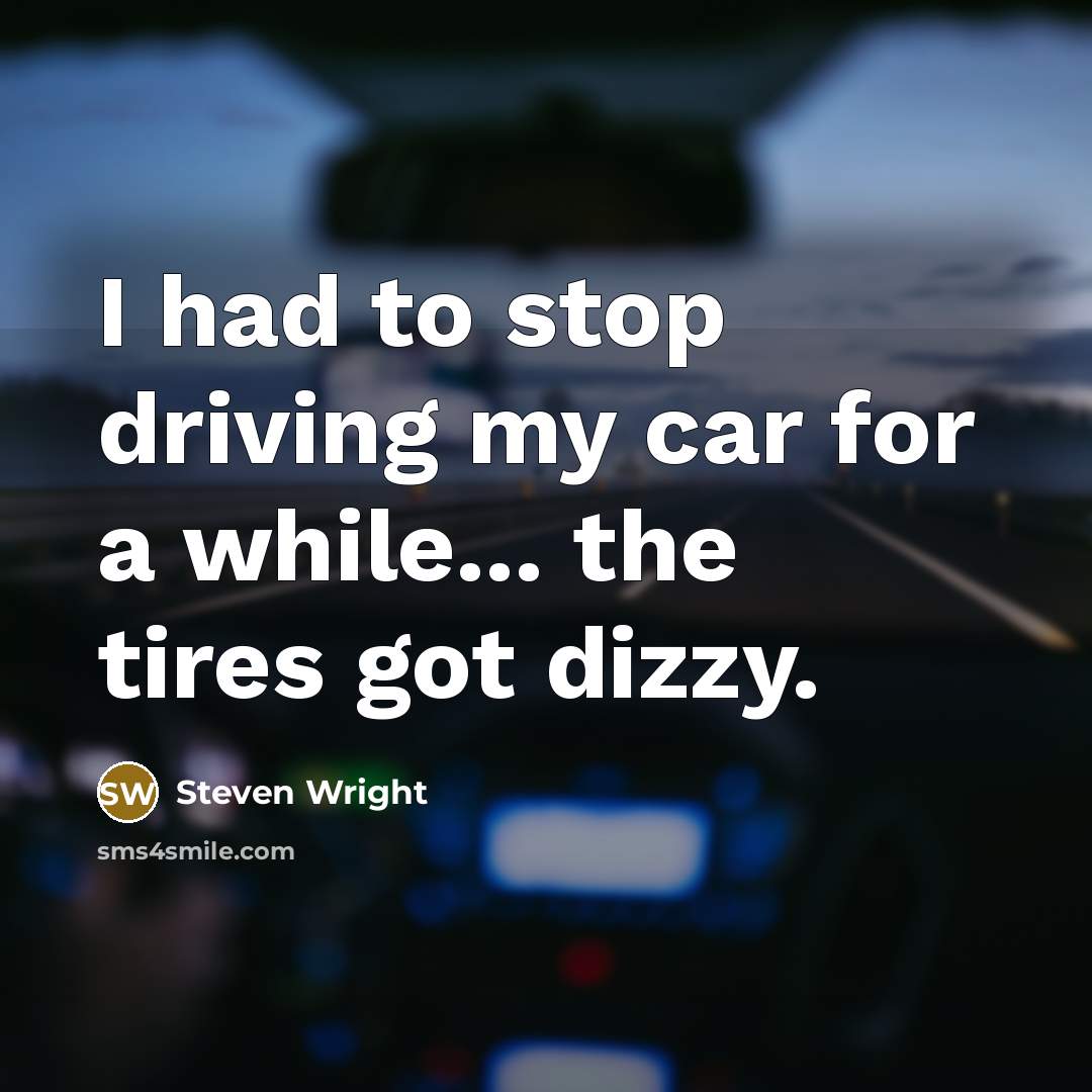 “I had to stop driving my car for a while... the tires got dizzy.” quote by Steven Wright
