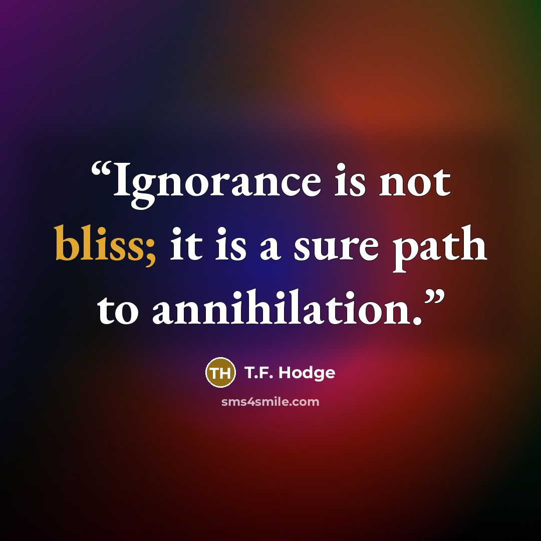 “Ignorance is not bliss; it is a sure path to annihilation.” quote by T.F. Hodge