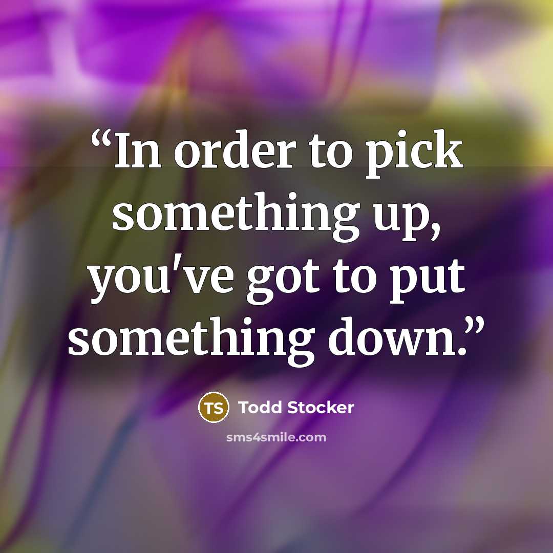 “In order to pick something up, you've got to put something down.” quote by Todd Stocker