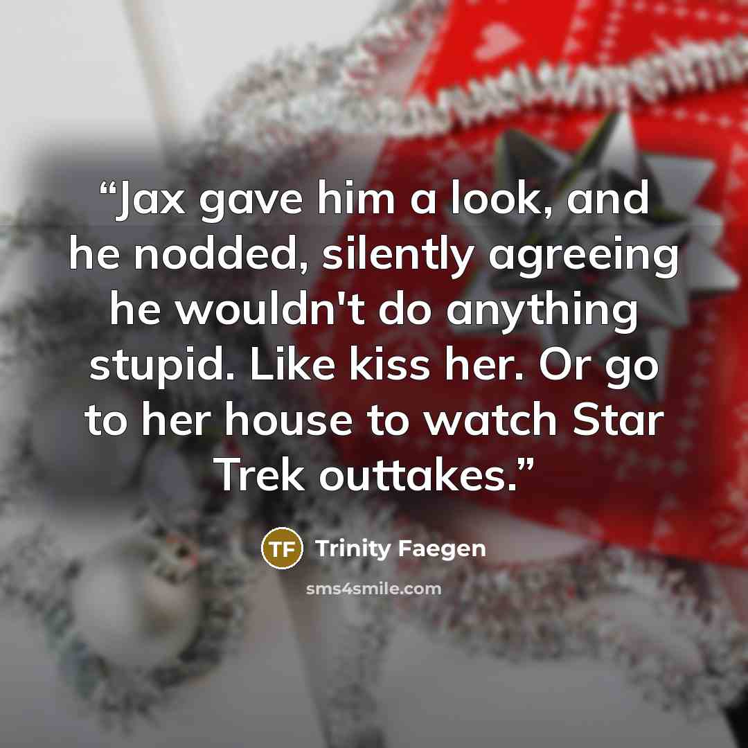 “Jax gave him a look, and he nodded, silently agreeing he wouldn't do anything stupid. Like kiss her. Or go to her house to watch Star Trek outtakes.” quote by Trinity Faegen