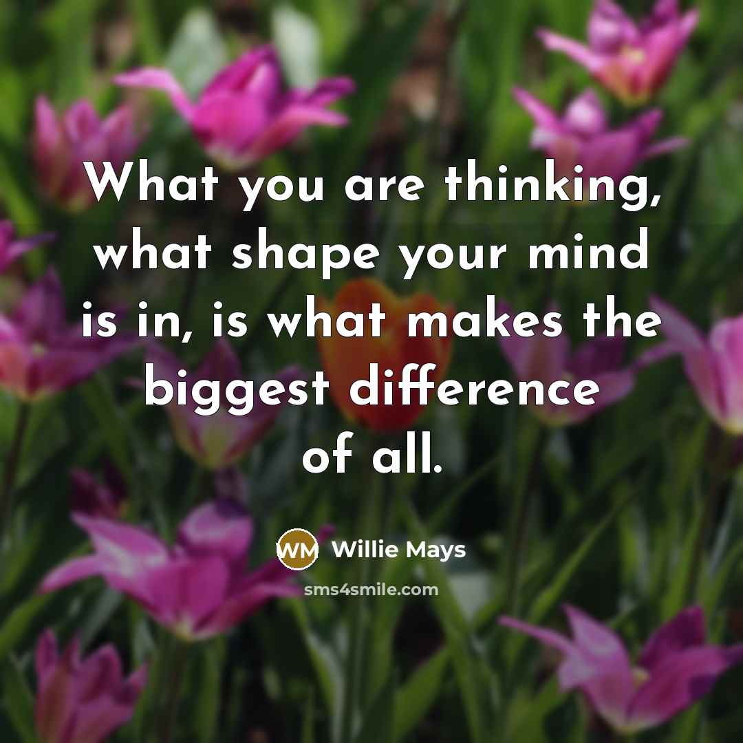 “What you are thinking, what shape your mind is in, is what makes the biggest difference of all.” quote by Willie Mays