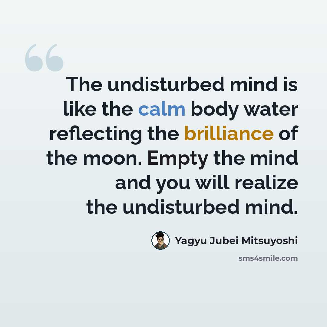 “The undisturbed mind is like the calm body water reflecting the brilliance of the moon. Empty the mind and you will realize the undisturbed mind.” quote by Yagyu Jubei Mitsuyoshi